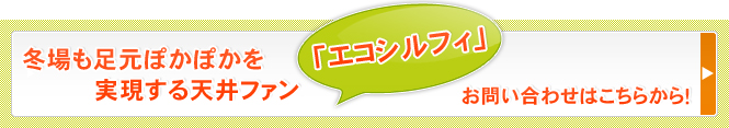 冬場も足元ぽかぽかを実現する天井ファン「エコシルフィ」
お問い合わせはこちらから！