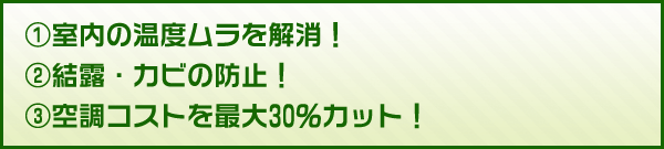 ①室内の温度ムラを解消！②結露・カビの防止！③空調コストを最大30％カット！