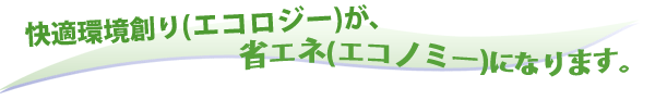 快適環境創り(エコロジー)が、省エネ(エコノミー)になります。