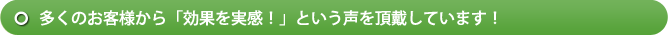 多くのお客様から「効果を実感！」という声を頂戴しています！