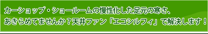 カーショップ・ショールームの慢性化した足元の寒さ、あきらめてませんか？天井ファン「エコシルフィ」で解決します！