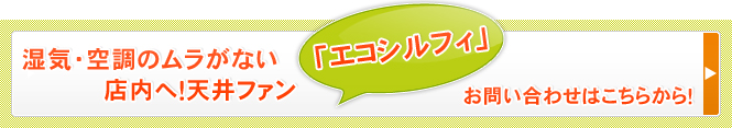 湿気・空調のムラがない店内へ！天井ファン「エコシルフィ」
お問い合わせはこちらから！