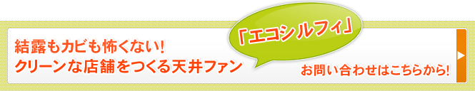 結露もカビも怖くない！クリーンな店舗をつくる天井ファン「エコシルフィ」 お問い合わせはこちらから！